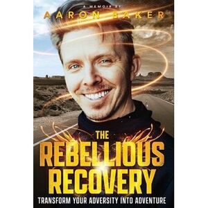 The Rebellious Recovery: Transform Your Adversity Into Adventure -- Aaron Baker